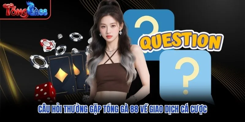 Câu hỏi thường gặp Tổng Gà 88 về giao dịch cá cược