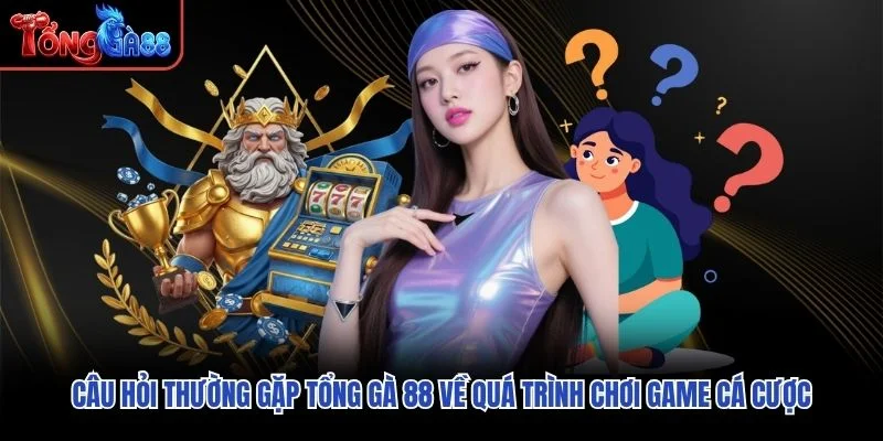 Câu hỏi thường gặp Tổng Gà 88 về quá trình chơi game cá cược
